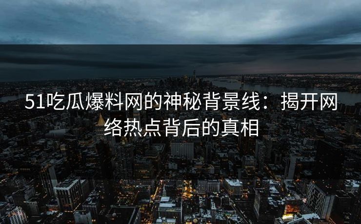 51吃瓜爆料网的神秘背景线：揭开网络热点背后的真相