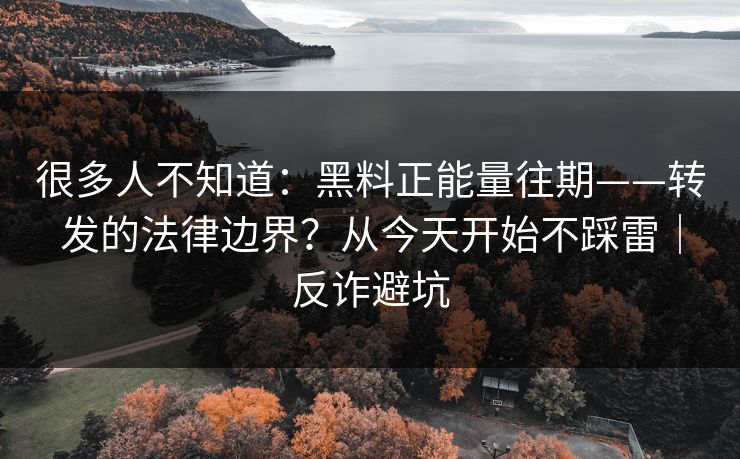 很多人不知道：黑料正能量往期——转发的法律边界？从今天开始不踩雷｜反诈避坑