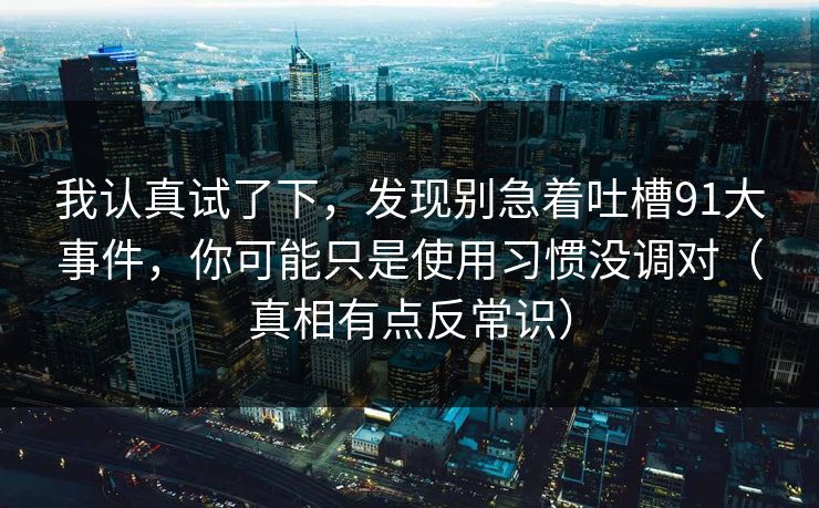 我认真试了下，发现别急着吐槽91大事件，你可能只是使用习惯没调对（真相有点反常识）