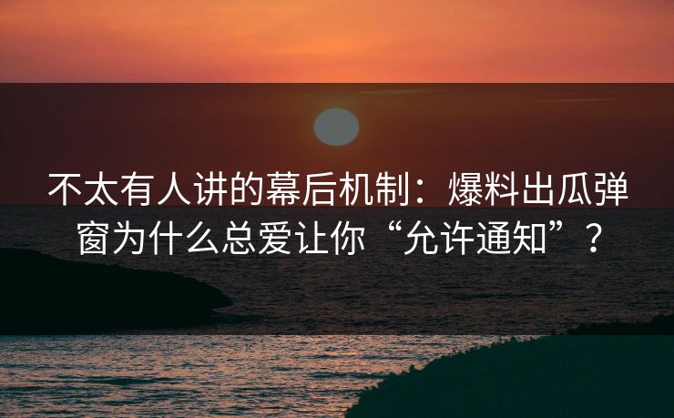 不太有人讲的幕后机制:爆料出瓜弹窗为什么总爱让你“允许通知”? 不太有人讲的幕后机制:爆料出瓜弹窗为什么总爱让你“允许通知”?
