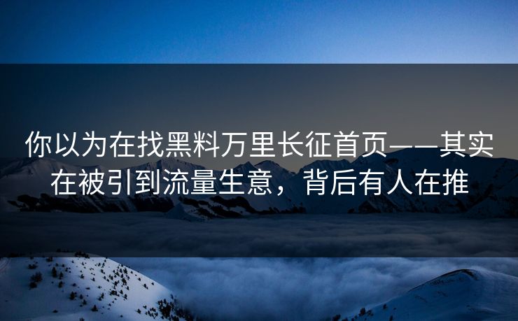 你以为在找黑料万里长征首页——其实在被引到流量生意，背后有人在推