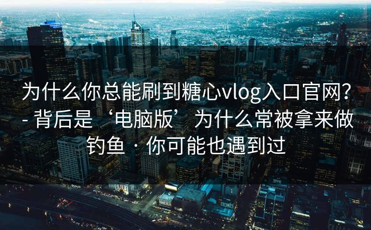 为什么你总能刷到糖心vlog入口官网？ - 背后是‘电脑版’为什么常被拿来做钓鱼 · 你可能也遇到过