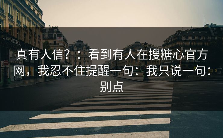 真有人信？：看到有人在搜糖心官方网，我忍不住提醒一句：我只说一句：别点