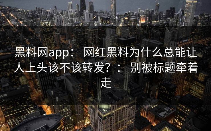 黑料网app： 网红黑料为什么总能让人上头该不该转发？： 别被标题牵着走