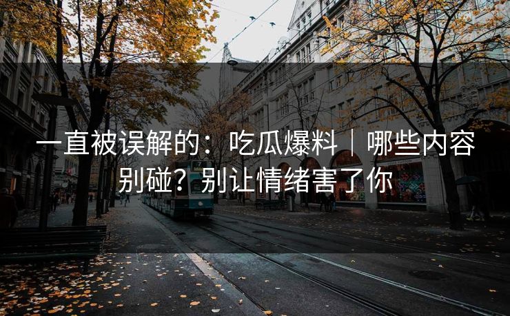 一直被误解的:吃瓜爆料|哪些内容别碰?别让情绪害了你