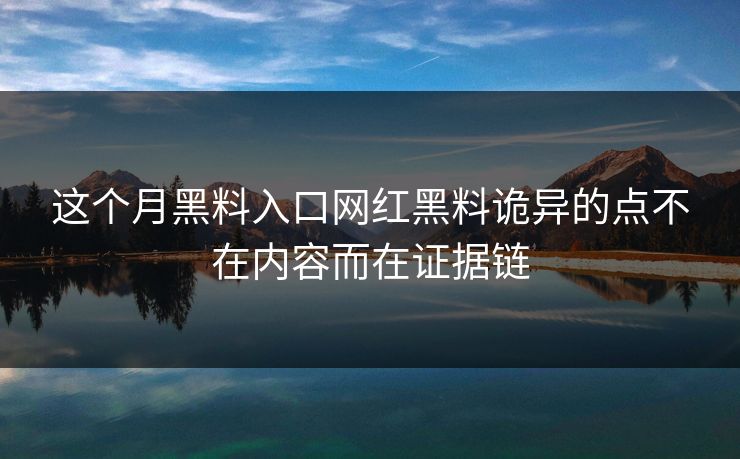 这个月黑料入口网红黑料诡异的点不在内容而在证据链